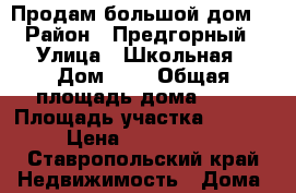 Продам большой дом  › Район ­ Предгорный › Улица ­ Школьная › Дом ­ 8 › Общая площадь дома ­ 93 › Площадь участка ­ 2 500 › Цена ­ 2 100 000 - Ставропольский край Недвижимость » Дома, коттеджи, дачи продажа   